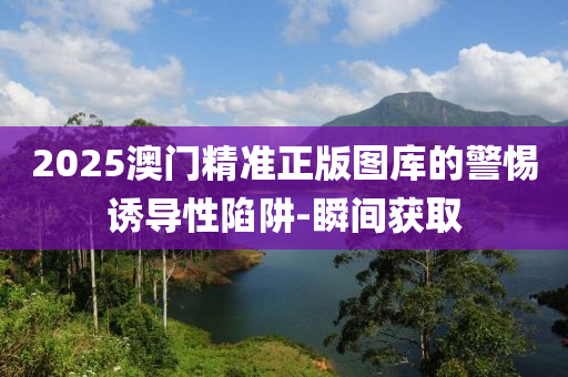2025澳門精準正版圖庫的警惕誘導(dǎo)性陷阱-瞬間獲取