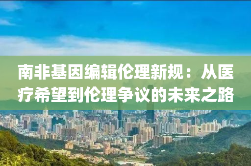 南非基因編輯倫理新規(guī)：從醫(yī)療希望到倫理爭議的未來之路