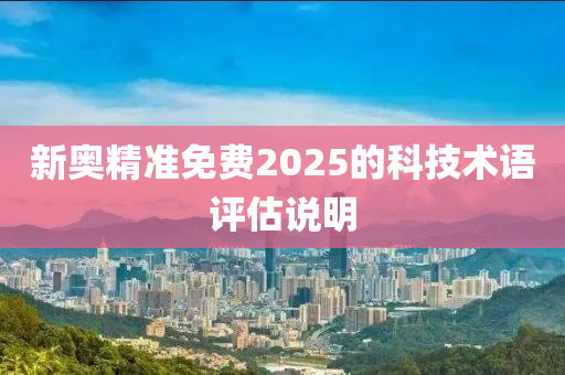 新奧精準免費2025的科技術(shù)語評估說明