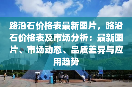 路沿石價(jià)格表最新圖片，路沿石價(jià)格表及市場(chǎng)分析：最新圖片、市場(chǎng)動(dòng)態(tài)、品質(zhì)差異與應(yīng)用趨勢(shì)