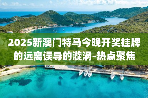 2025新澳門特馬今晚開獎(jiǎng)掛牌的遠(yuǎn)離誤導(dǎo)的漩渦-熱點(diǎn)聚焦