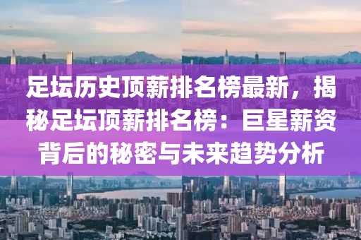 足壇歷史頂薪排名榜最新，揭秘足壇頂薪排名榜：巨星薪資背后的秘密與未來趨勢分析
