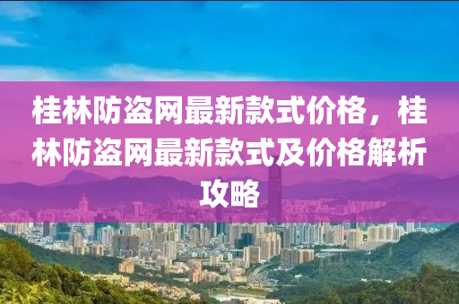 桂林防盜網(wǎng)最新款式價格，桂林防盜網(wǎng)最新款式及價格解析攻略
