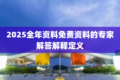 2025全年資料免費資料的專家解答解釋定義