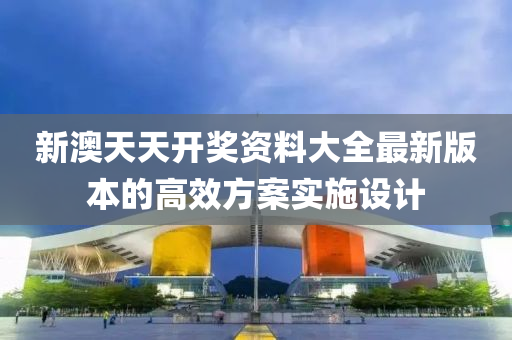 新澳天天開獎資料大全最新版本的高效方案實(shí)施設(shè)計