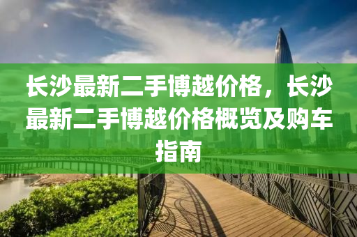 長沙最新二手博越價格，長沙最新二手博越價格概覽及購車指南