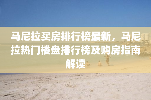 馬尼拉買房排行榜最新，馬尼拉熱門樓盤排行榜及購房指南解讀