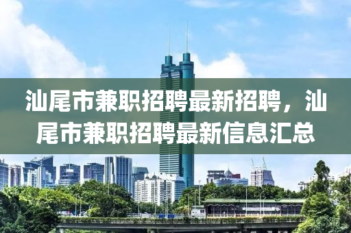 汕尾市兼職招聘最新招聘，汕尾市兼職招聘最新信息匯總