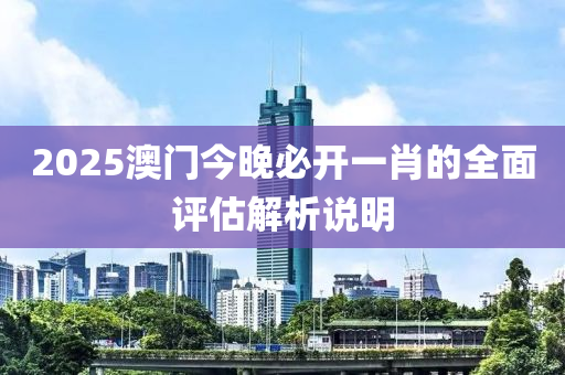2025澳門今晚必開一肖的全面評估解析說明