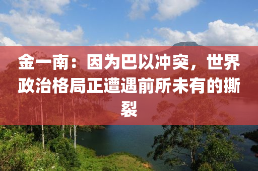 金一南：因為巴以沖突，世界政治格局正遭遇前所未有的撕裂
