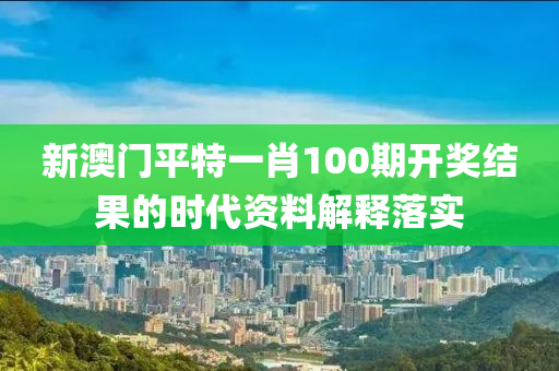 新澳門平特一肖100期開獎結(jié)果的時代資料解釋落實