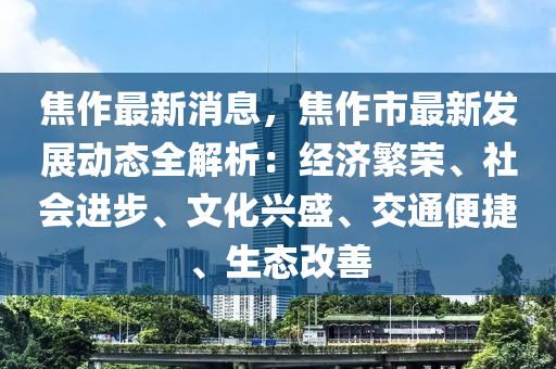 焦作最新消息，焦作市最新發(fā)展動態(tài)全解析：經(jīng)濟(jì)繁榮、社會進(jìn)步、文化興盛、交通便捷、生態(tài)改善