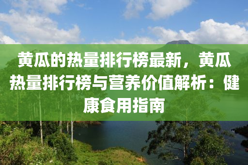 黃瓜的熱量排行榜最新，黃瓜熱量排行榜與營養(yǎng)價值解析：健康食用指南