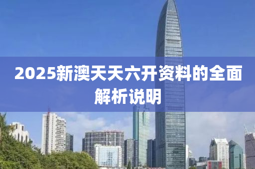 2025新澳天天六開資料的全面解析說明
