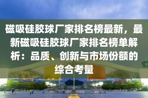 磁吸硅膠球廠家排名榜最新，最新磁吸硅膠球廠家排名榜單解析：品質(zhì)、創(chuàng)新與市場(chǎng)份額的綜合考量