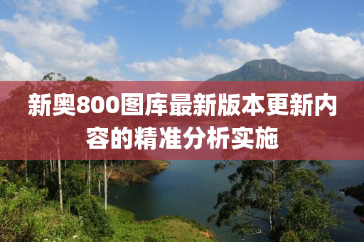 新奧800圖庫(kù)最新版本更新內(nèi)容的精準(zhǔn)分析實(shí)施