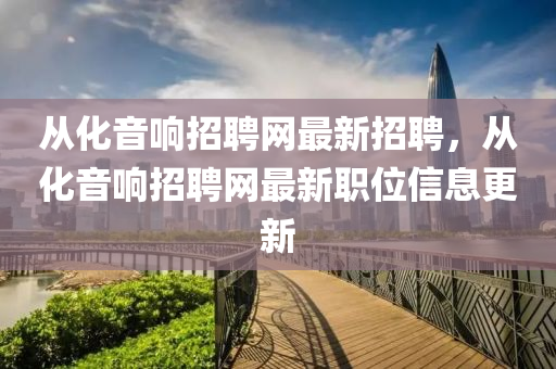 從化音響招聘網(wǎng)最新招聘，從化音響招聘網(wǎng)最新職位信息更新