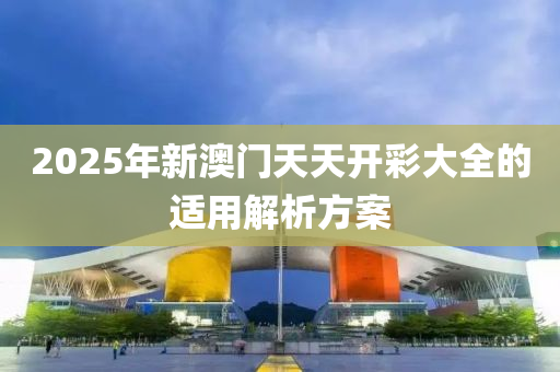 2025年新澳門天天開彩大全的適用解析方案