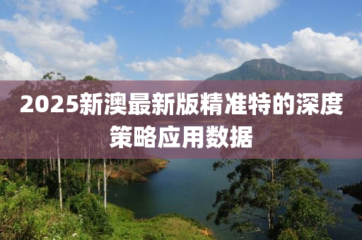 2025新澳最新版精準(zhǔn)特的深度策略應(yīng)用數(shù)據(jù)