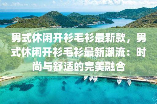 男式休閑開(kāi)衫毛衫最新款，男式休閑開(kāi)衫毛衫最新潮流：時(shí)尚與舒適的完美融合