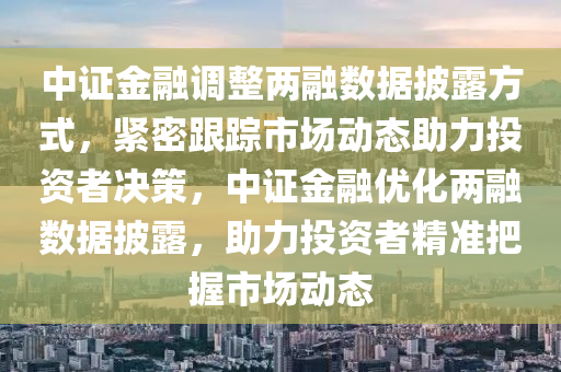 中證金融調(diào)整兩融數(shù)據(jù)披露方式，緊密跟蹤市場動態(tài)助力投資者決策，中證金融優(yōu)化兩融數(shù)據(jù)披露，助力投資者精準把握市場動態(tài)