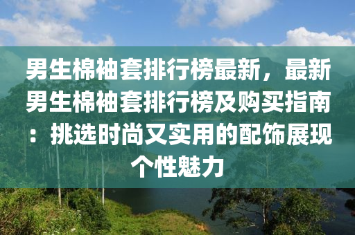男生棉袖套排行榜最新，最新男生棉袖套排行榜及購買指南：挑選時尚又實用的配飾展現(xiàn)個性魅力