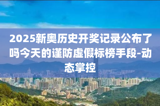 2025新奧歷史開獎記錄公布了嗎今天的謹(jǐn)防虛假標(biāo)榜手段-動態(tài)掌控