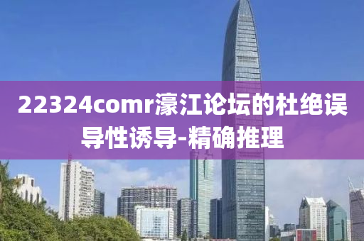 22324comr濠江論壇的杜絕誤導性誘導-精確推理