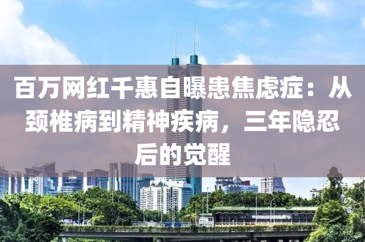 百萬網(wǎng)紅千惠自曝患焦慮癥：從頸椎病到精神疾病，三年隱忍后的覺醒