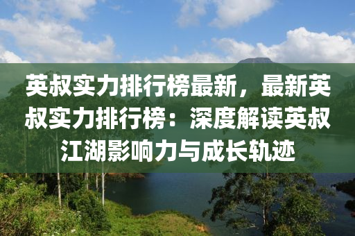 英叔實(shí)力排行榜最新，最新英叔實(shí)力排行榜：深度解讀英叔江湖影響力與成長(zhǎng)軌跡