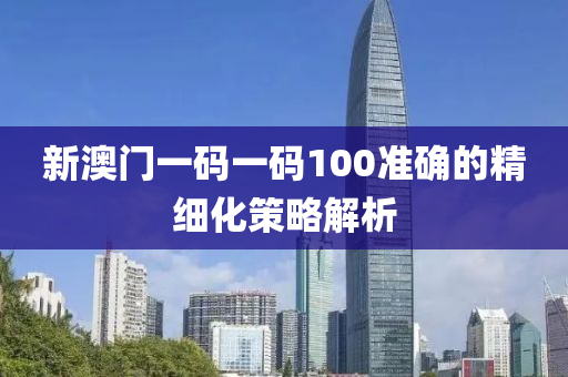 新澳門一碼一碼100準(zhǔn)確的精細(xì)化策略解析