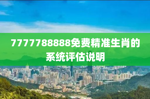 7777788888免費(fèi)精準(zhǔn)生肖的系統(tǒng)評估說明