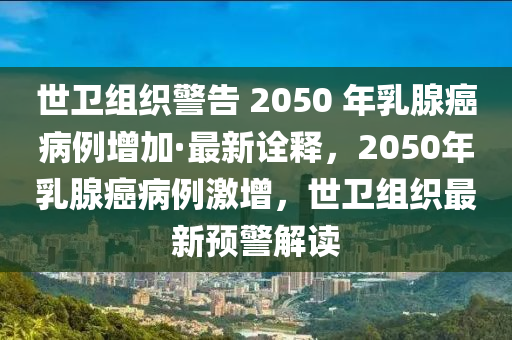 世衛(wèi)組織警告 2050 年乳腺癌病例增加·最新詮釋，2050年乳腺癌病例激增，世衛(wèi)組織最新預(yù)警解讀