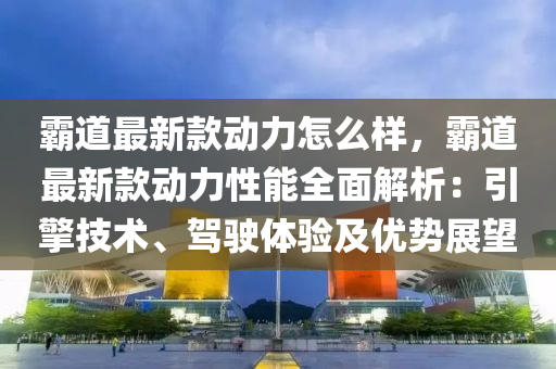 霸道最新款動(dòng)力怎么樣，霸道最新款動(dòng)力性能全面解析：引擎技術(shù)、駕駛體驗(yàn)及優(yōu)勢(shì)展望