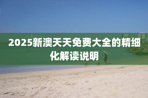 2025新澳天天免費大全的精細化解讀說明