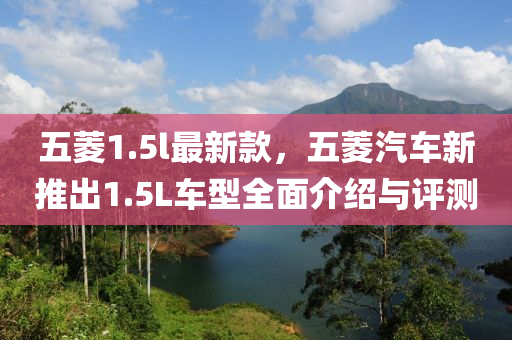 五菱1.5l最新款，五菱汽車新推出1.5L車型全面介紹與評(píng)測(cè)