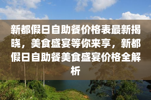 新都假日自助餐價格表最新揭曉，美食盛宴等你來享，新都假日自助餐美食盛宴價格全解析