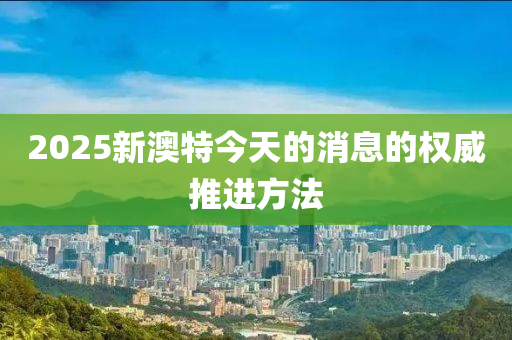 2025新澳特今天的消息的權(quán)威推進(jìn)方法