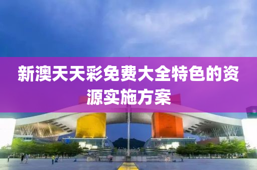 新澳天天彩免費(fèi)大全特色的資源實(shí)施方案