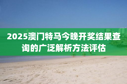 2025澳門特馬今晚開(kāi)獎(jiǎng)結(jié)果查詢的廣泛解析方法評(píng)估