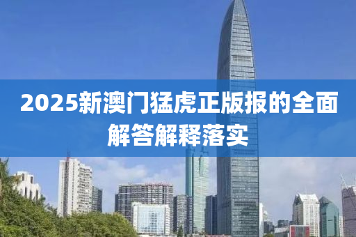2025新澳門猛虎正版報的全面解答解釋落實