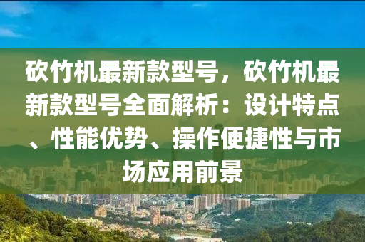 砍竹機(jī)最新款型號(hào)，砍竹機(jī)最新款型號(hào)全面解析：設(shè)計(jì)特點(diǎn)、性能優(yōu)勢(shì)、操作便捷性與市場(chǎng)應(yīng)用前景