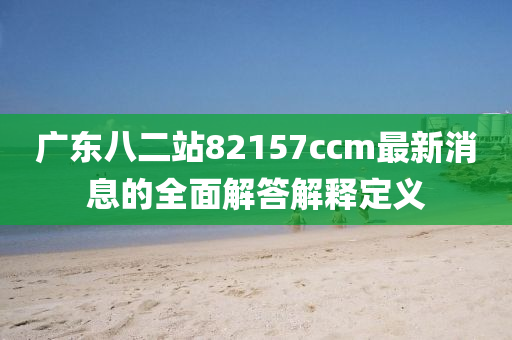 廣東八二站82157ccm最新消息的全面解答解釋定義