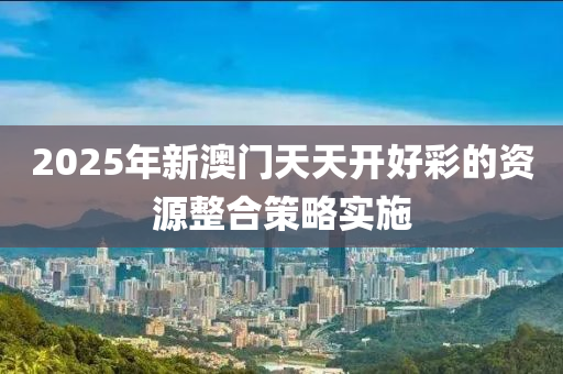 2025年新澳門天天開好彩的資源整合策略實施