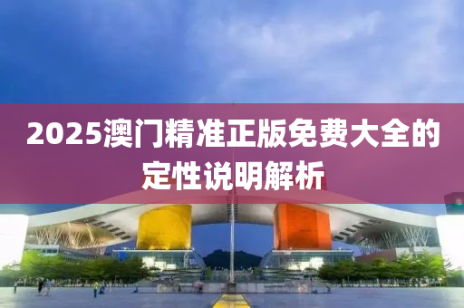 2025澳門精準(zhǔn)正版免費(fèi)大全的定性說明解析