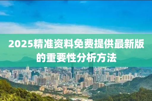2025精準(zhǔn)資料免費(fèi)提供最新版的重要性分析方法