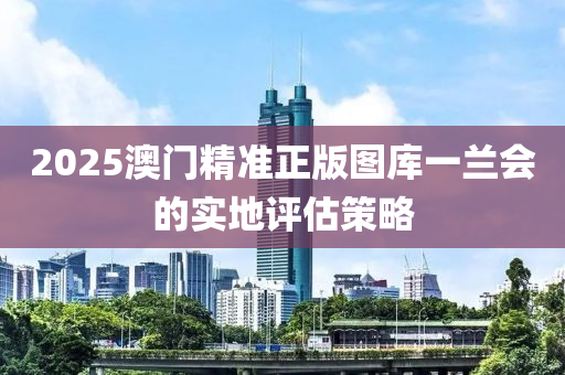 2025澳門精準正版圖庫一蘭會的實地評估策略