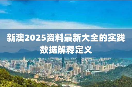 新澳2025資料最新大全的實(shí)踐數(shù)據(jù)解釋定義