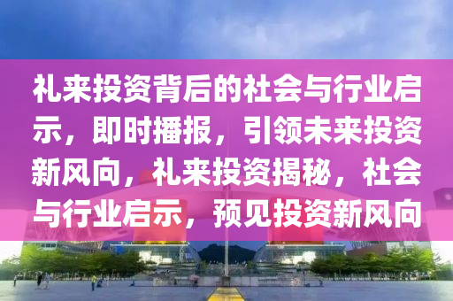 禮來投資背后的社會(huì)與行業(yè)啟示，即時(shí)播報(bào)，引領(lǐng)未來投資新風(fēng)向，禮來投資揭秘，社會(huì)與行業(yè)啟示，預(yù)見投資新風(fēng)向