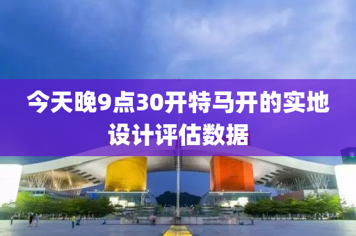 今天晚9點(diǎn)30開特馬開的實(shí)地設(shè)計(jì)評估數(shù)據(jù)